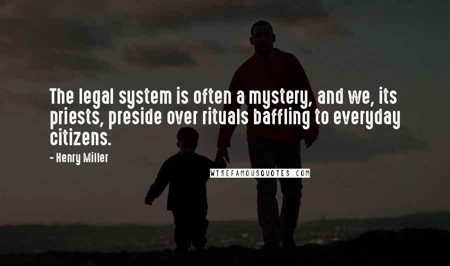 Henry Miller Quotes: The legal system is often a mystery, and we, its priests, preside over rituals baffling to everyday citizens.