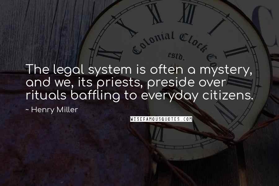 Henry Miller Quotes: The legal system is often a mystery, and we, its priests, preside over rituals baffling to everyday citizens.