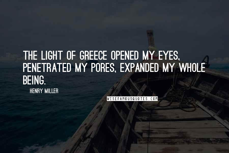 Henry Miller Quotes: The light of Greece opened my eyes, penetrated my pores, expanded my whole being.