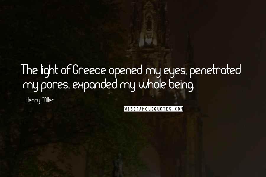 Henry Miller Quotes: The light of Greece opened my eyes, penetrated my pores, expanded my whole being.