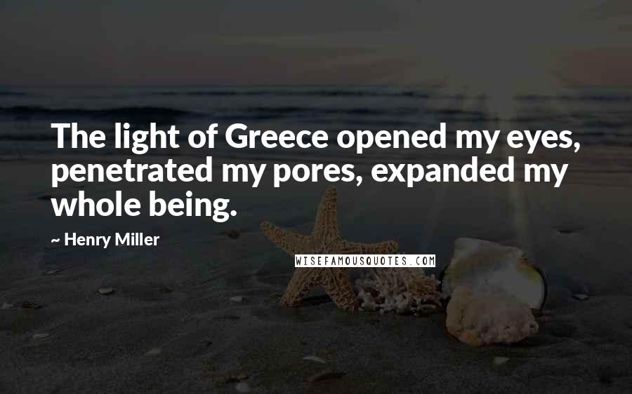 Henry Miller Quotes: The light of Greece opened my eyes, penetrated my pores, expanded my whole being.