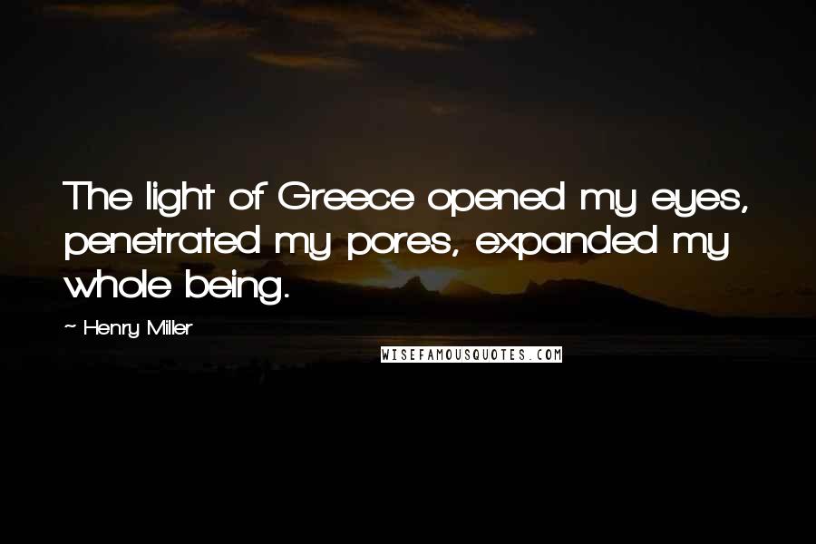 Henry Miller Quotes: The light of Greece opened my eyes, penetrated my pores, expanded my whole being.