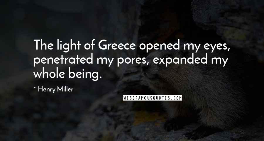 Henry Miller Quotes: The light of Greece opened my eyes, penetrated my pores, expanded my whole being.