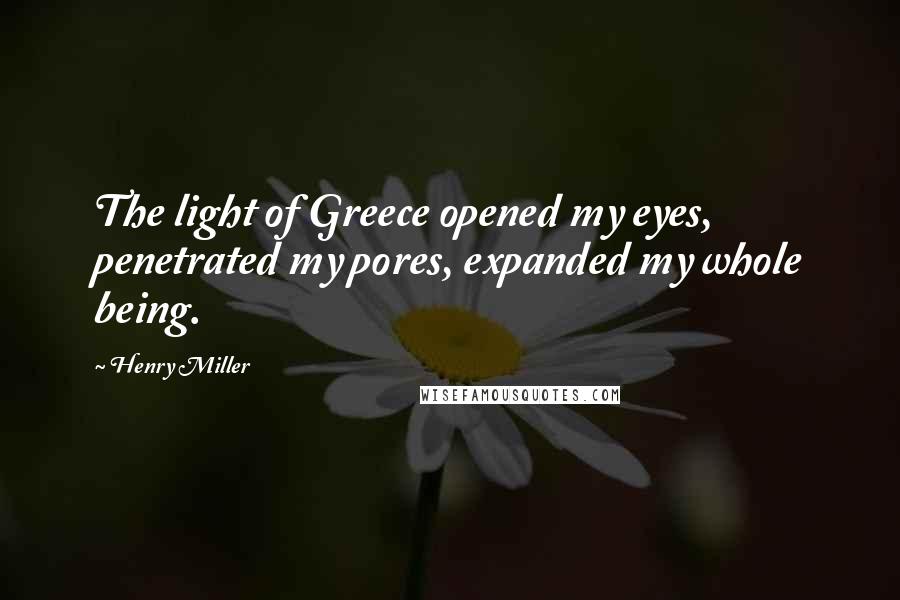 Henry Miller Quotes: The light of Greece opened my eyes, penetrated my pores, expanded my whole being.