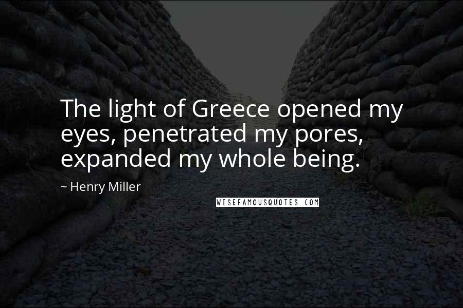 Henry Miller Quotes: The light of Greece opened my eyes, penetrated my pores, expanded my whole being.