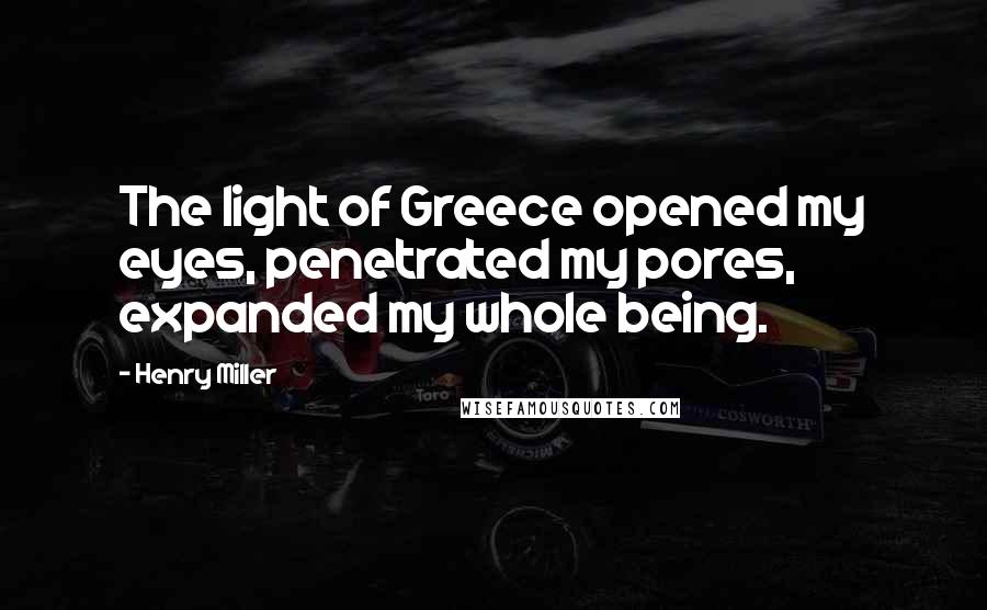 Henry Miller Quotes: The light of Greece opened my eyes, penetrated my pores, expanded my whole being.