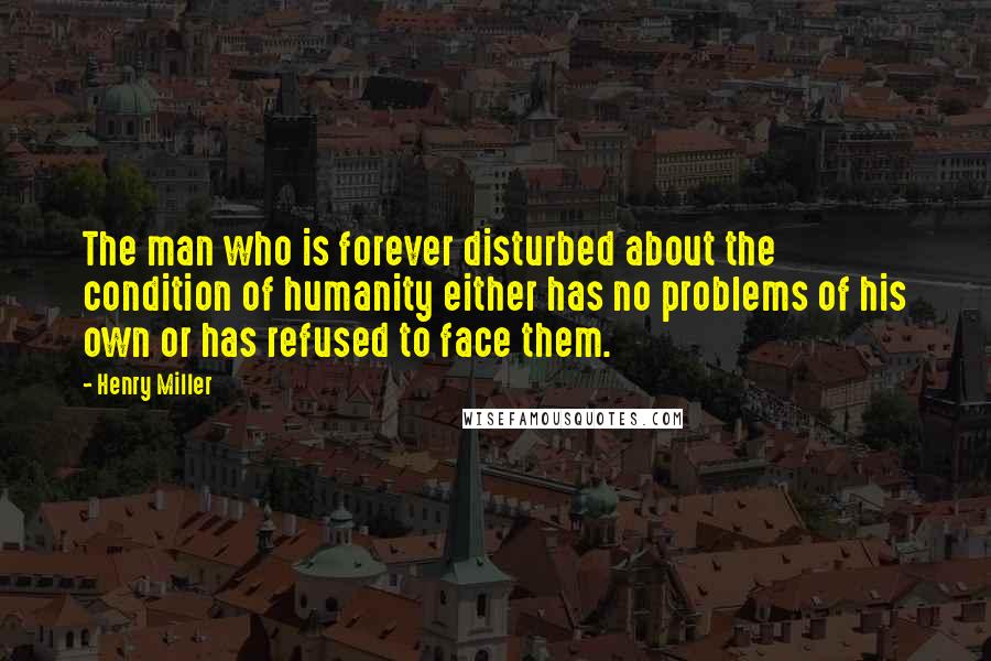 Henry Miller Quotes: The man who is forever disturbed about the condition of humanity either has no problems of his own or has refused to face them.