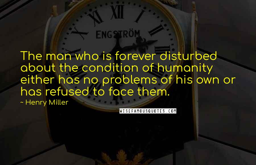 Henry Miller Quotes: The man who is forever disturbed about the condition of humanity either has no problems of his own or has refused to face them.