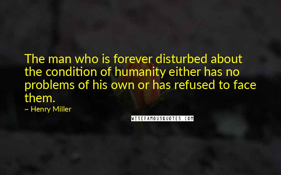 Henry Miller Quotes: The man who is forever disturbed about the condition of humanity either has no problems of his own or has refused to face them.
