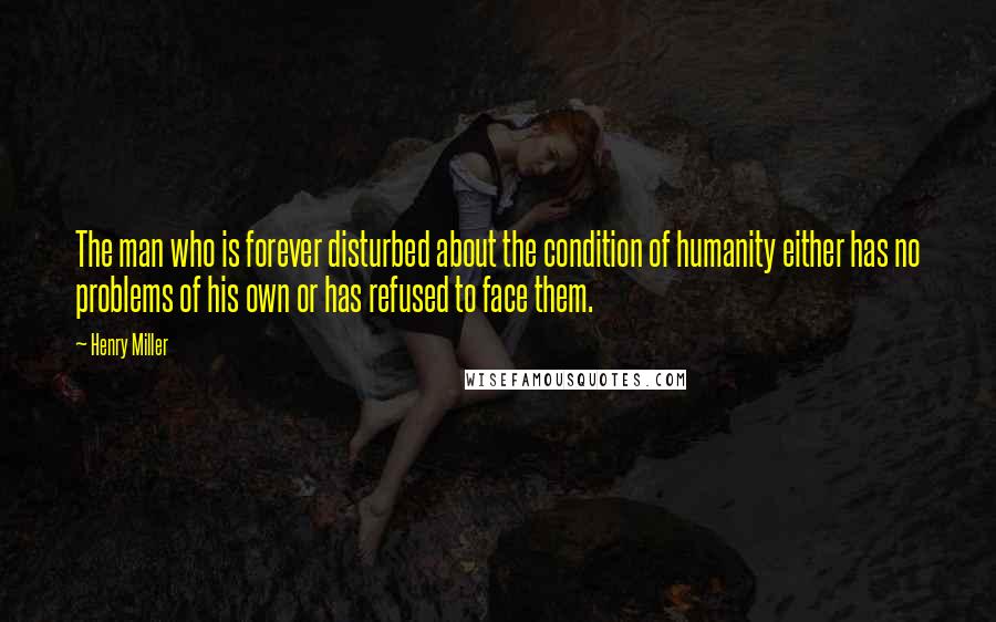 Henry Miller Quotes: The man who is forever disturbed about the condition of humanity either has no problems of his own or has refused to face them.