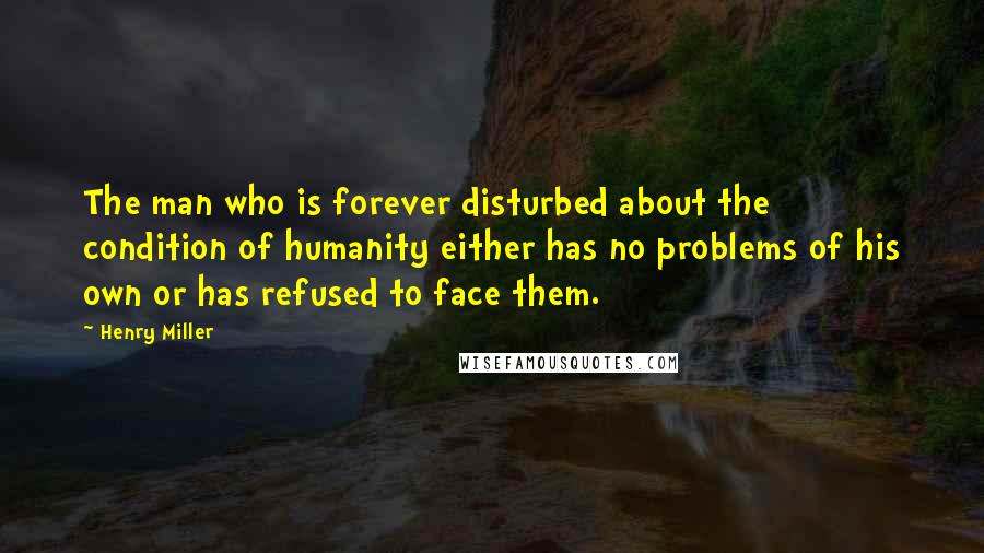 Henry Miller Quotes: The man who is forever disturbed about the condition of humanity either has no problems of his own or has refused to face them.