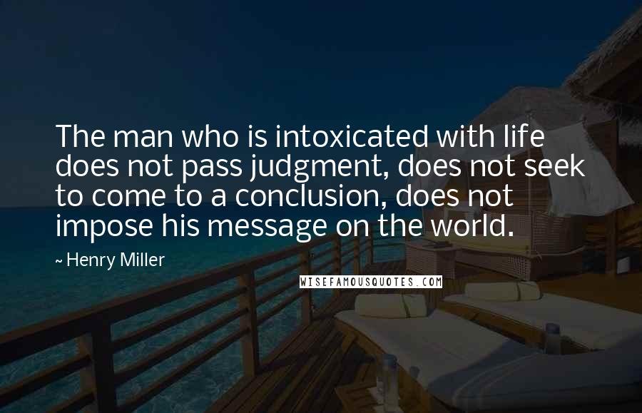 Henry Miller Quotes: The man who is intoxicated with life does not pass judgment, does not seek to come to a conclusion, does not impose his message on the world.