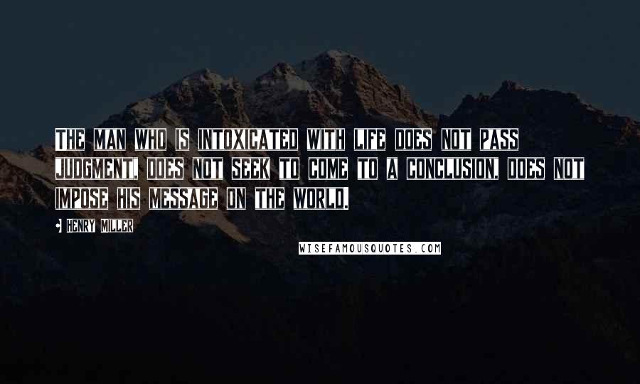 Henry Miller Quotes: The man who is intoxicated with life does not pass judgment, does not seek to come to a conclusion, does not impose his message on the world.