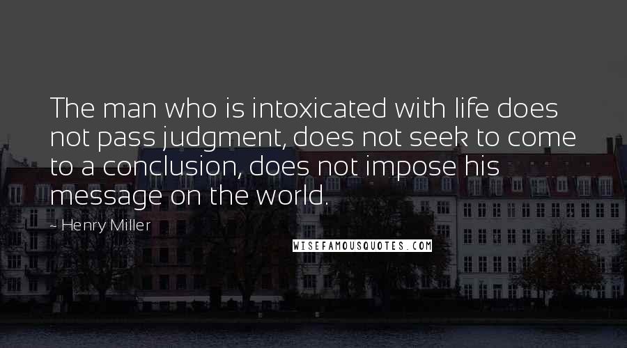 Henry Miller Quotes: The man who is intoxicated with life does not pass judgment, does not seek to come to a conclusion, does not impose his message on the world.