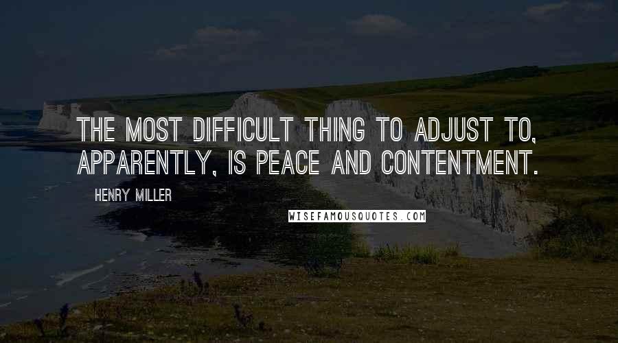 Henry Miller Quotes: The most difficult thing to adjust to, apparently, is peace and contentment.