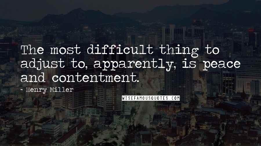 Henry Miller Quotes: The most difficult thing to adjust to, apparently, is peace and contentment.