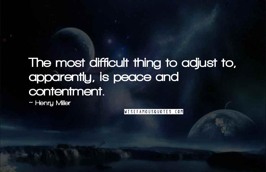 Henry Miller Quotes: The most difficult thing to adjust to, apparently, is peace and contentment.