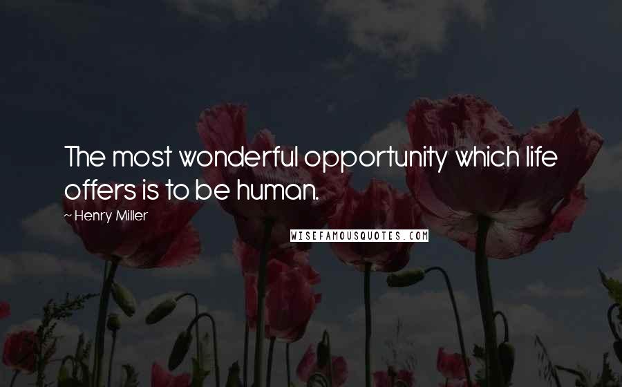 Henry Miller Quotes: The most wonderful opportunity which life offers is to be human.