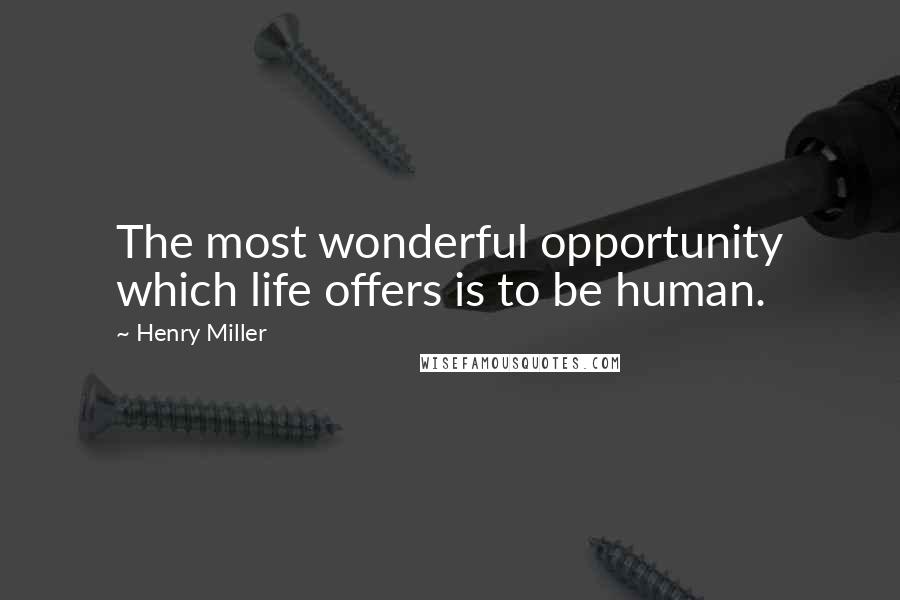 Henry Miller Quotes: The most wonderful opportunity which life offers is to be human.