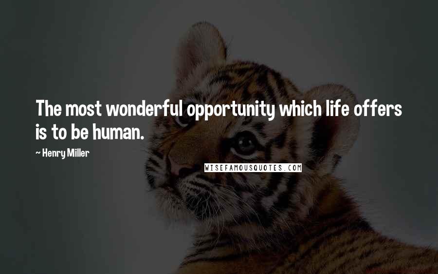 Henry Miller Quotes: The most wonderful opportunity which life offers is to be human.