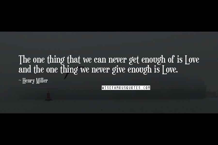 Henry Miller Quotes: The one thing that we can never get enough of is Love and the one thing we never give enough is Love.