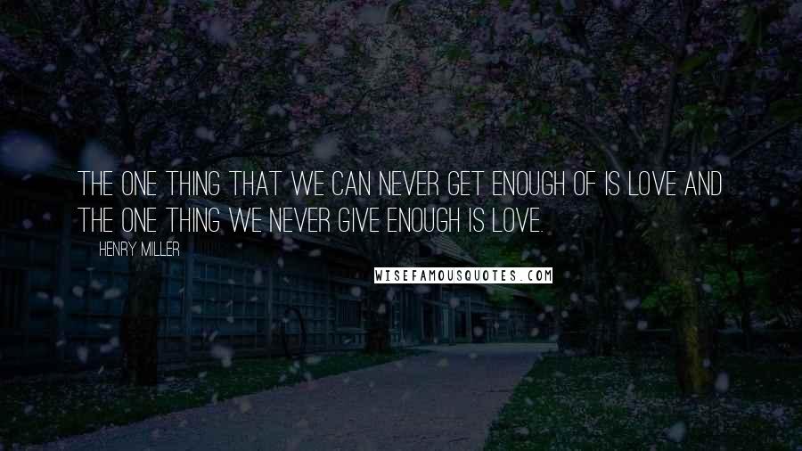 Henry Miller Quotes: The one thing that we can never get enough of is Love and the one thing we never give enough is Love.