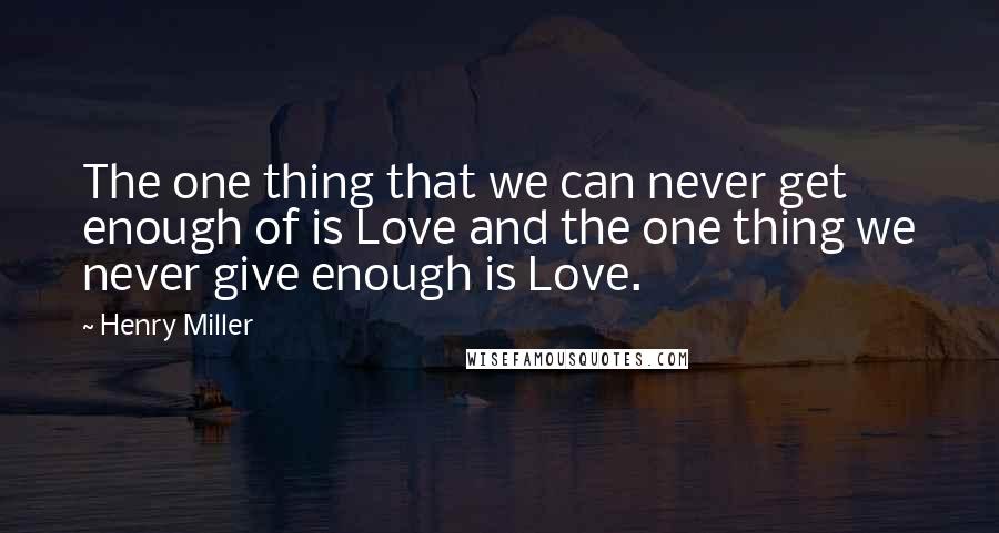 Henry Miller Quotes: The one thing that we can never get enough of is Love and the one thing we never give enough is Love.