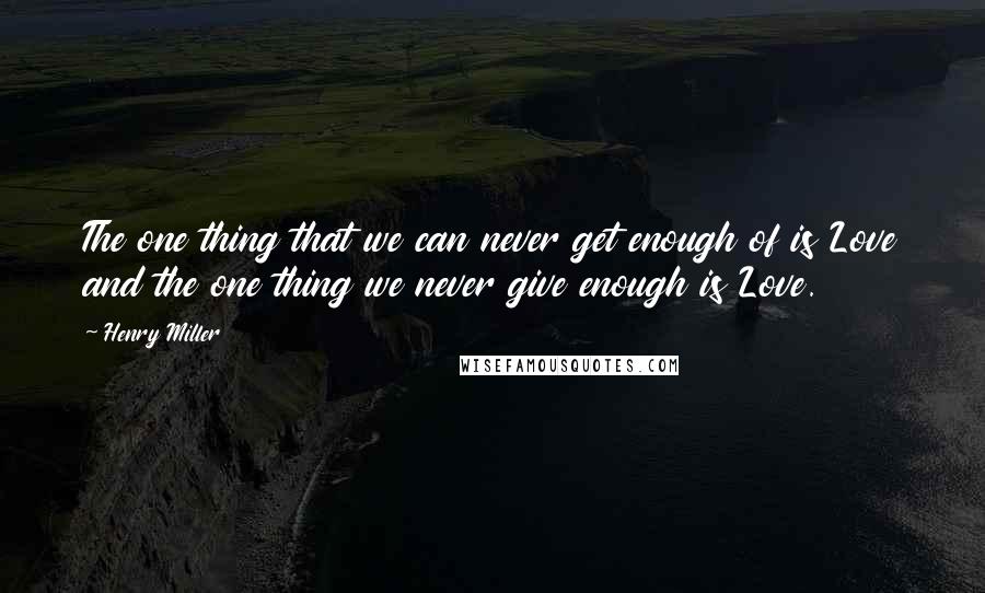 Henry Miller Quotes: The one thing that we can never get enough of is Love and the one thing we never give enough is Love.