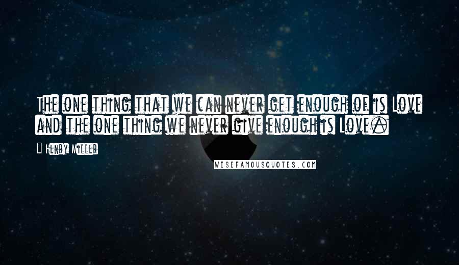 Henry Miller Quotes: The one thing that we can never get enough of is Love and the one thing we never give enough is Love.