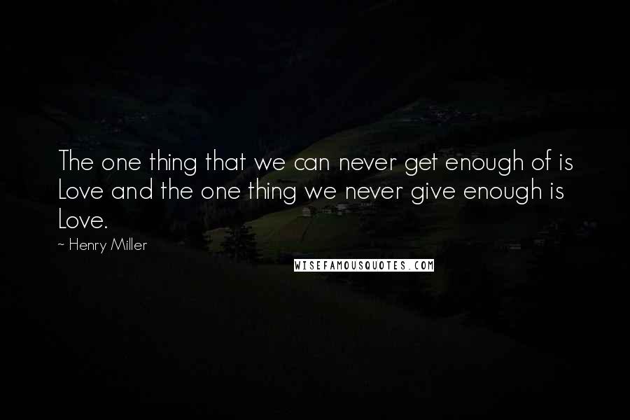 Henry Miller Quotes: The one thing that we can never get enough of is Love and the one thing we never give enough is Love.