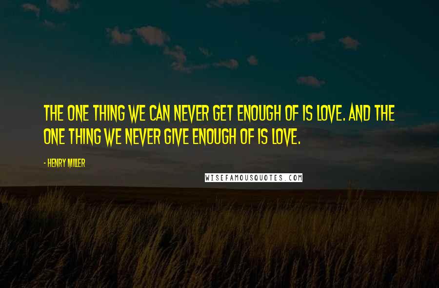 Henry Miller Quotes: The one thing we can never get enough of is love. And the one thing we never give enough of is love.