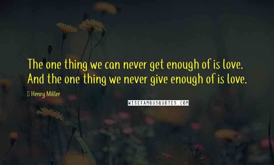 Henry Miller Quotes: The one thing we can never get enough of is love. And the one thing we never give enough of is love.