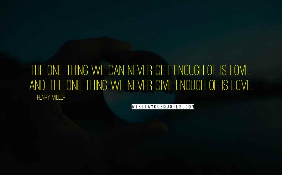 Henry Miller Quotes: The one thing we can never get enough of is love. And the one thing we never give enough of is love.