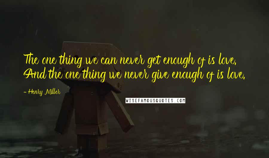 Henry Miller Quotes: The one thing we can never get enough of is love. And the one thing we never give enough of is love.