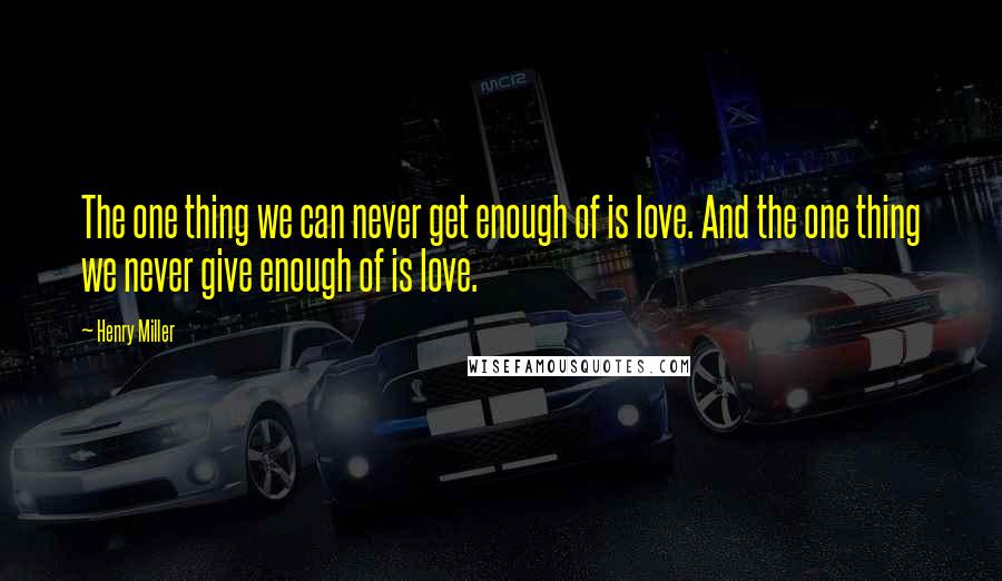 Henry Miller Quotes: The one thing we can never get enough of is love. And the one thing we never give enough of is love.