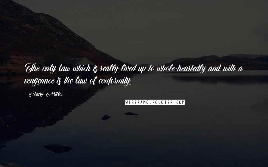 Henry Miller Quotes: The only law which is really lived up to whole-heartedly and with a vengeance is the law of conformity.
