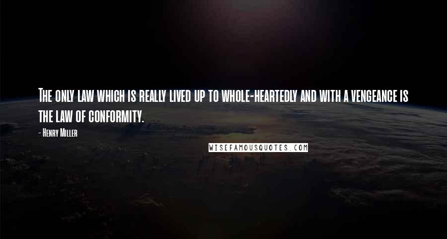 Henry Miller Quotes: The only law which is really lived up to whole-heartedly and with a vengeance is the law of conformity.