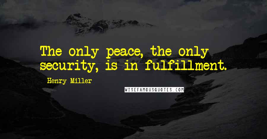 Henry Miller Quotes: The only peace, the only security, is in fulfillment.