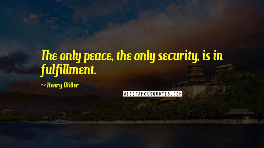 Henry Miller Quotes: The only peace, the only security, is in fulfillment.