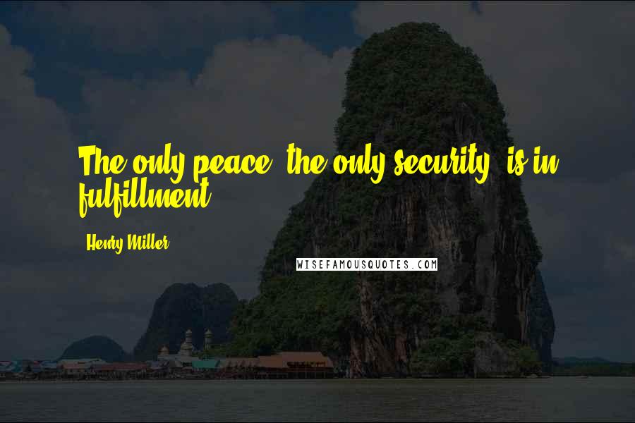 Henry Miller Quotes: The only peace, the only security, is in fulfillment.