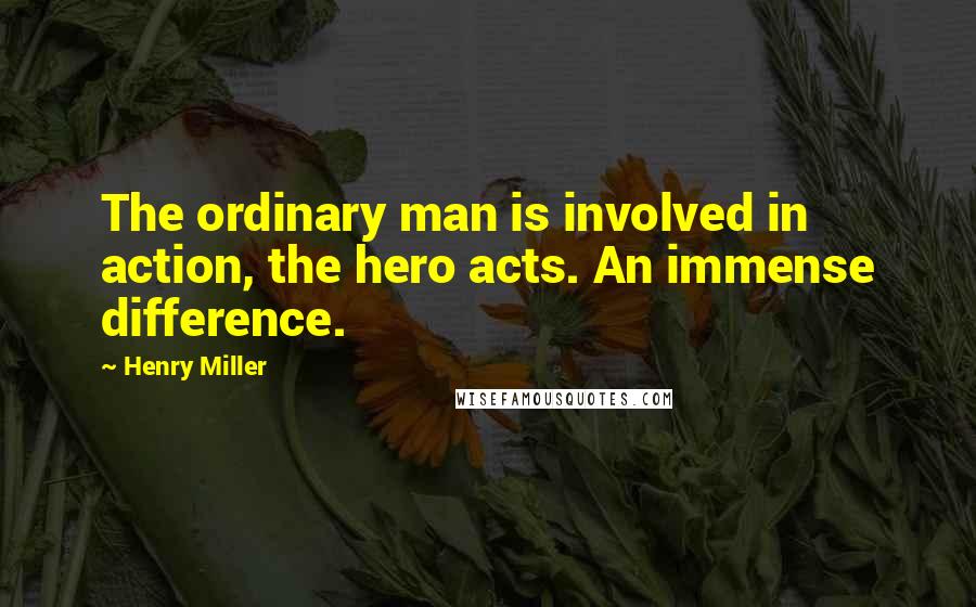 Henry Miller Quotes: The ordinary man is involved in action, the hero acts. An immense difference.