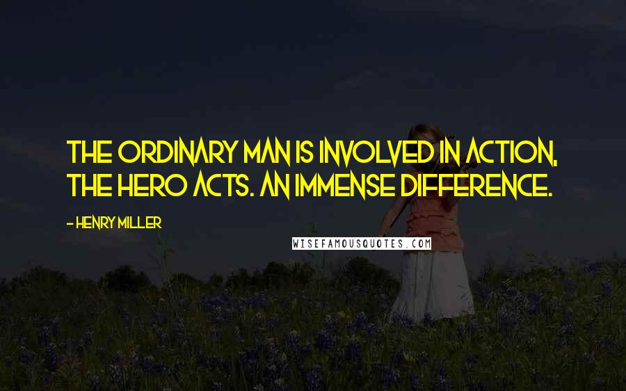 Henry Miller Quotes: The ordinary man is involved in action, the hero acts. An immense difference.