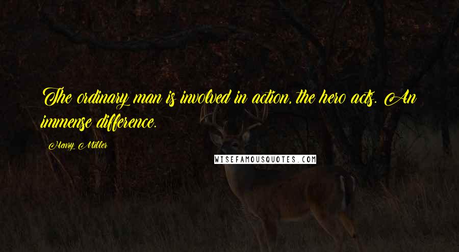 Henry Miller Quotes: The ordinary man is involved in action, the hero acts. An immense difference.