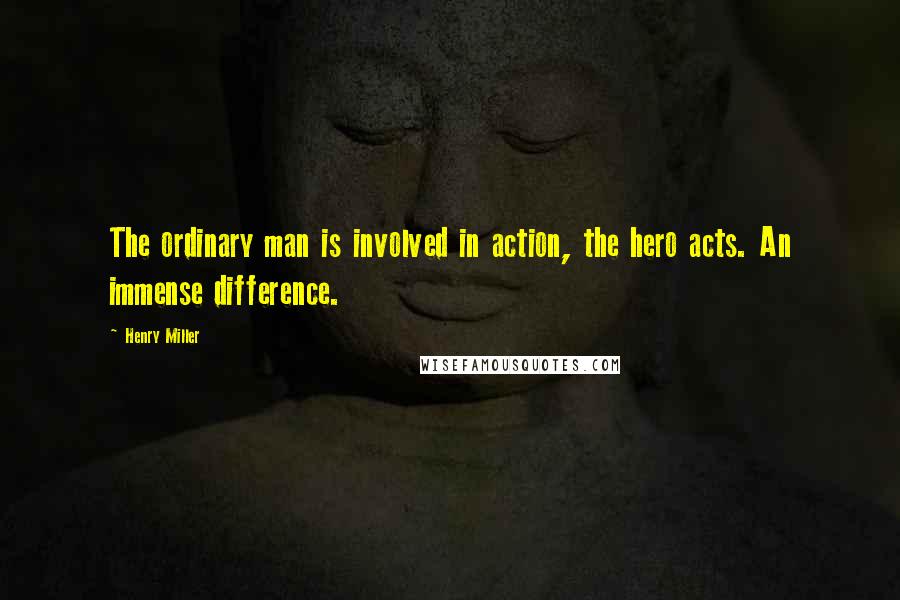 Henry Miller Quotes: The ordinary man is involved in action, the hero acts. An immense difference.