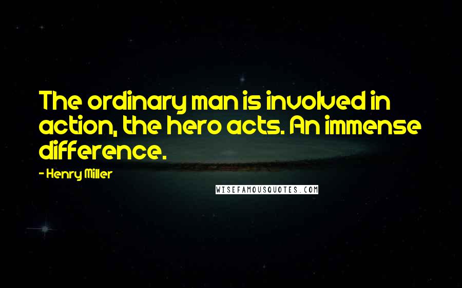 Henry Miller Quotes: The ordinary man is involved in action, the hero acts. An immense difference.
