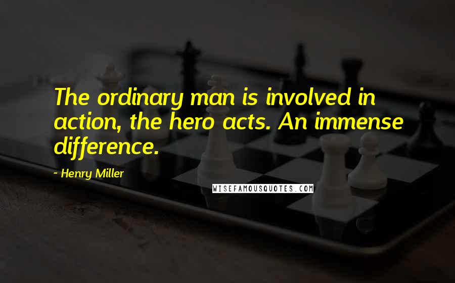 Henry Miller Quotes: The ordinary man is involved in action, the hero acts. An immense difference.