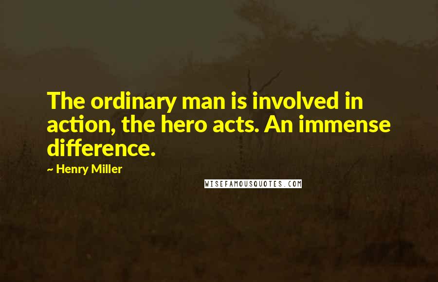 Henry Miller Quotes: The ordinary man is involved in action, the hero acts. An immense difference.