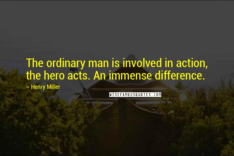 Henry Miller Quotes: The ordinary man is involved in action, the hero acts. An immense difference.