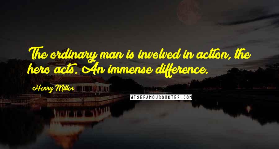 Henry Miller Quotes: The ordinary man is involved in action, the hero acts. An immense difference.