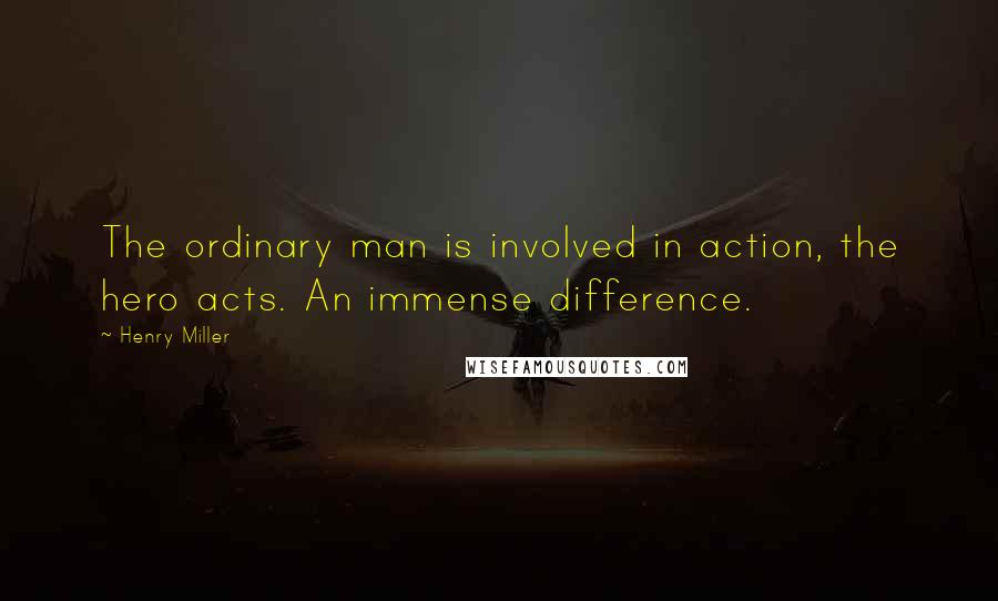 Henry Miller Quotes: The ordinary man is involved in action, the hero acts. An immense difference.